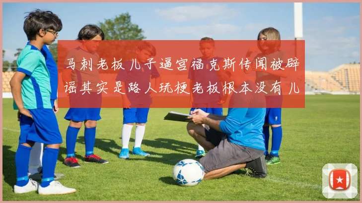 马刺老板儿子逼宫福克斯传闻被辟谣其实是路人玩梗老板根本没有儿子