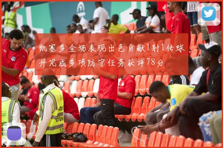 凯塞多全场表现出色贡献1射1传球并完成多项防守任务获评78分