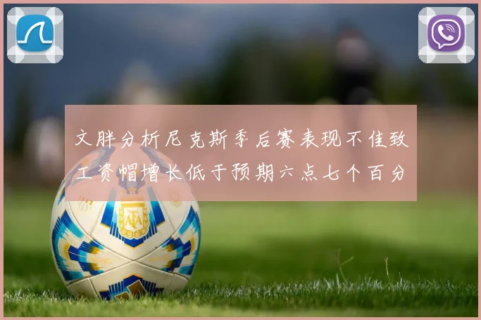 文胖分析尼克斯季后赛表现不佳致工资帽增长低于预期六点七个百分点