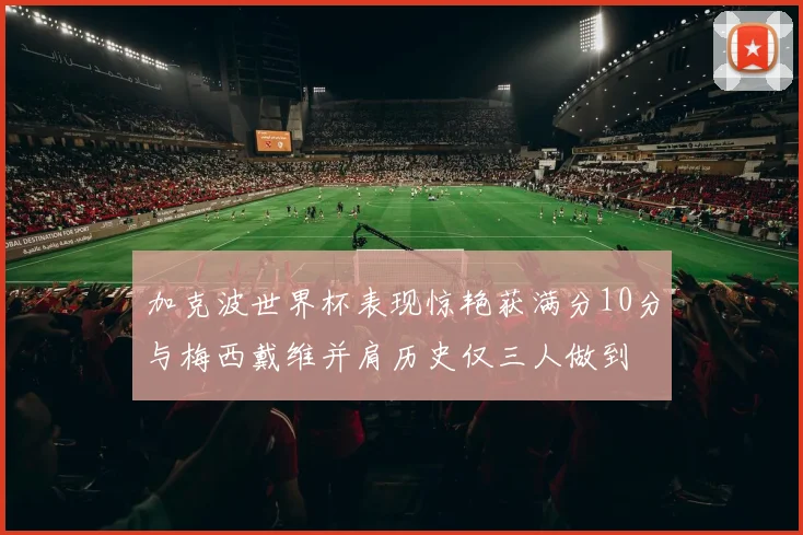 加克波世界杯表现惊艳获满分10分与梅西戴维并肩历史仅三人做到