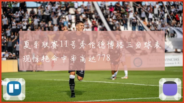 夏季联赛11号秀伦德博格三分球表现惊艳命中率高达778