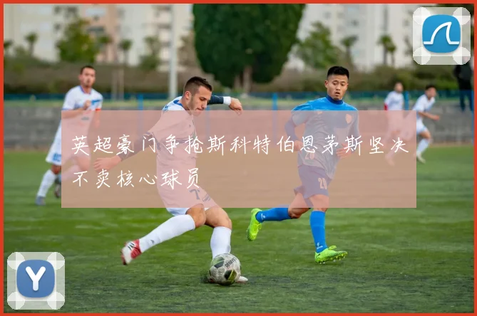 英超豪门争抢斯科特伯恩茅斯坚决不卖核心球员