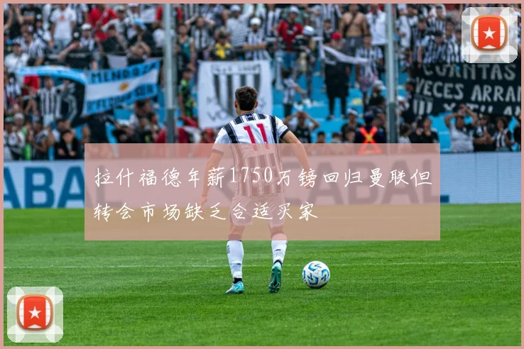 拉什福德年薪1750万镑回归曼联但转会市场缺乏合适买家