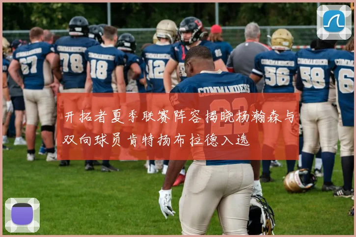 开拓者夏季联赛阵容揭晓杨瀚森与双向球员肯特扬布拉德入选