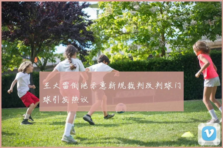 王大雷倒地示意新规裁判改判球门球引发热议