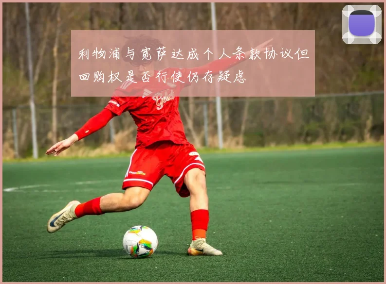 利物浦与宽萨达成个人条款协议但回购权是否行使仍存疑虑