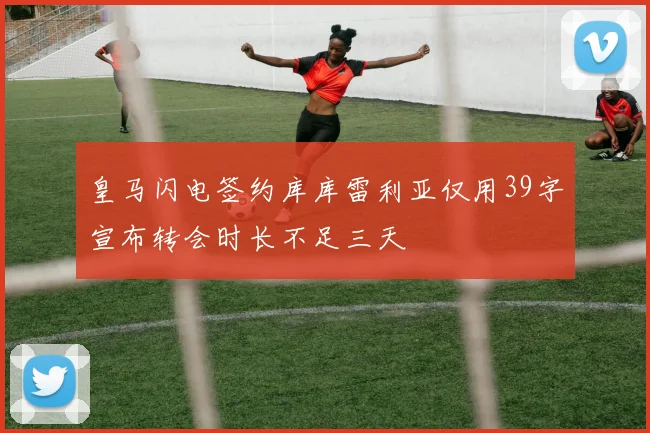 皇马闪电签约库库雷利亚仅用39字宣布转会时长不足三天