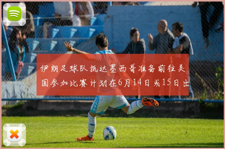 伊朗足球队抵达墨西哥准备前往美国参加比赛计划在6月14日或15日出发