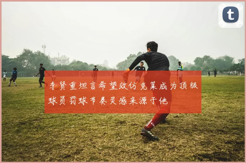 李贤重坦言希望效仿克莱成为顶级球员罚球节奏灵感来源于他