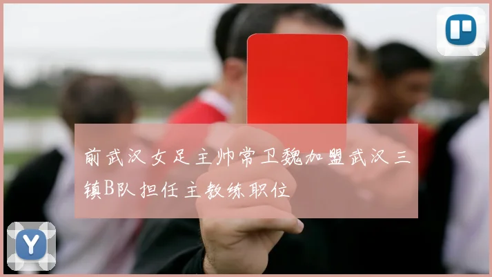 前武汉女足主帅常卫魏加盟武汉三镇B队担任主教练职位