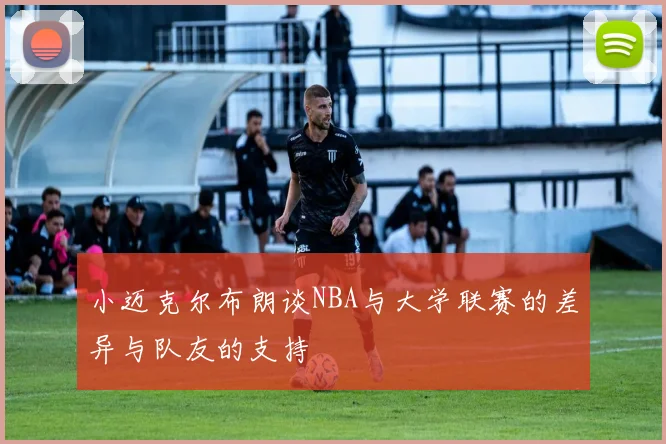 小迈克尔布朗谈NBA与大学联赛的差异与队友的支持