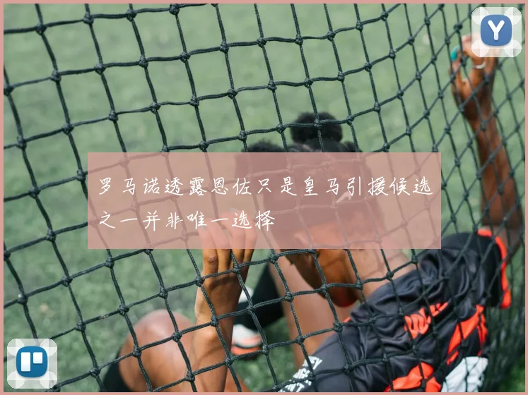 罗马诺透露恩佐只是皇马引援候选之一并非唯一选择